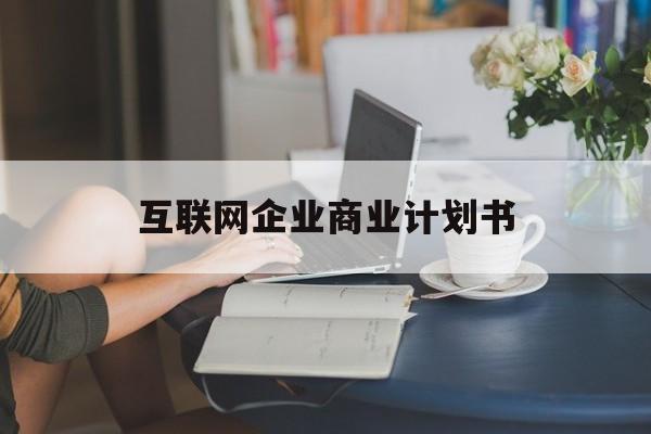 郑州市互联网企业商业计划书(互联网行业商业计划书侧重点)