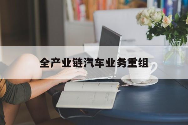 郑州市全产业链汽车业务重组(全产业链汽车业务重组的意义)