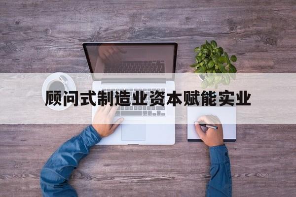 郑州市关于顾问式制造业资本赋能实业的信息